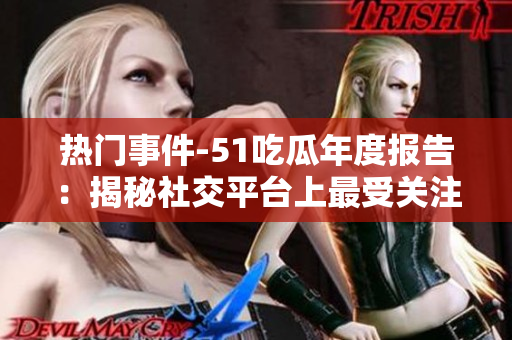 熱門事件-51吃瓜年度報告：揭秘社交平臺上最受關(guān)注的事件和話題