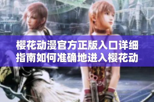 櫻花動漫官方正版入口詳細(xì)指南如何準(zhǔn)確地進(jìn)入櫻花動漫官方網(wǎng)站？