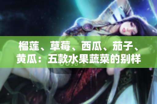 榴蓮、草莓、西瓜、茄子、黃瓜：五款水果蔬菜的別樣滋味