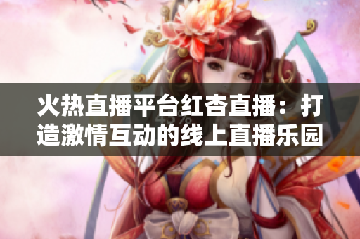 火熱直播平臺(tái)紅杏直播：打造激情互動(dòng)的線上直播樂(lè)園