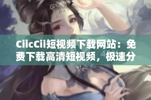 CiicCii短視頻下載網(wǎng)站：免費(fèi)下載高清短視頻，極速分享精彩內(nèi)容