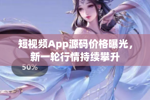短視頻App源碼價(jià)格曝光，新一輪行情持續(xù)攀升