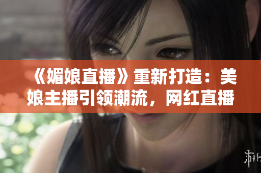 《媚娘直播》重新打造：美娘主播引領(lǐng)潮流，網(wǎng)紅直播新風(fēng)尚！