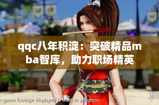 qqc八年積淀：突破精品mba智庫，助力職場精英