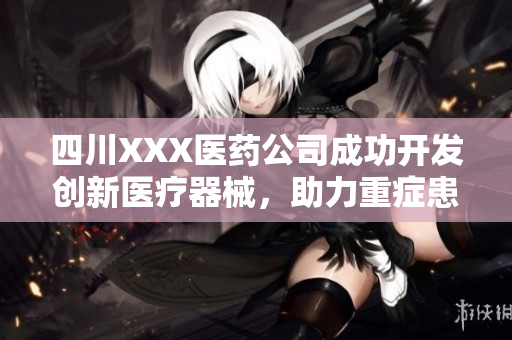 四川XXX醫(yī)藥公司成功開(kāi)發(fā)創(chuàng)新醫(yī)療器械，助力重癥患者救治