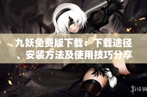 九妖免費(fèi)版下載：下載途徑、安裝方法及使用技巧分享，帶你領(lǐng)略全新在線娛樂體驗(yàn)