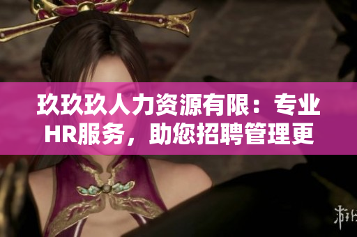 玖玖玖人力資源有限：專業(yè)HR服務(wù)，助您招聘管理更高效