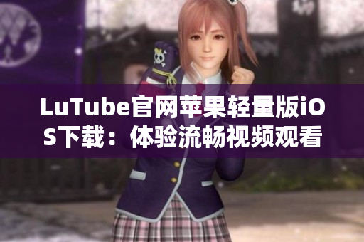 LuTube官網(wǎng)蘋果輕量版iOS下載：體驗(yàn)流暢視頻觀看新選擇