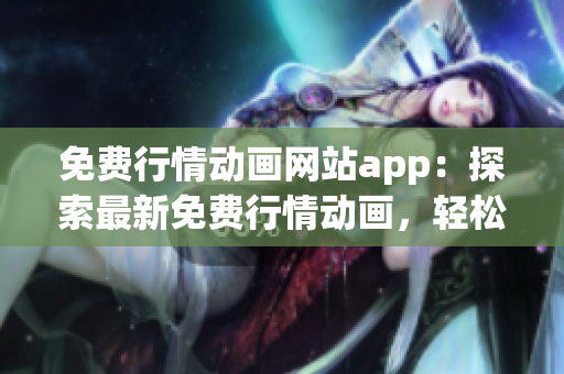 免費行情動畫網(wǎng)站app：探索最新免費行情動畫，輕松觀看優(yōu)質(zhì)內(nèi)容
