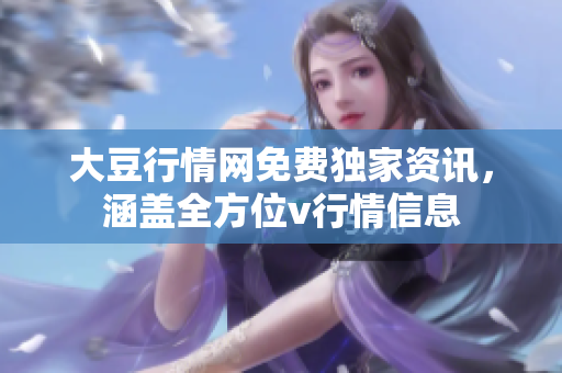 大豆行情網(wǎng)免費(fèi)獨(dú)家資訊，涵蓋全方位v行情信息