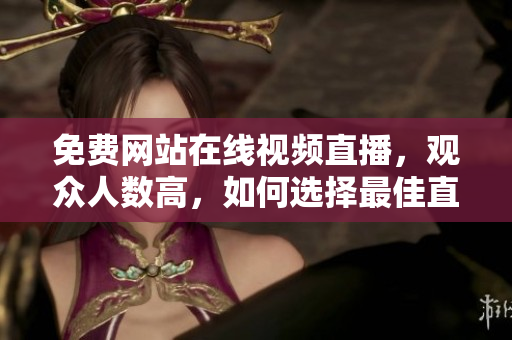 免費網(wǎng)站在線視頻直播，觀眾人數(shù)高，如何選擇最佳直播平臺？