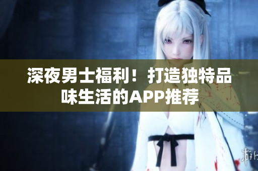 深夜男士福利！打造獨(dú)特品味生活的APP推薦