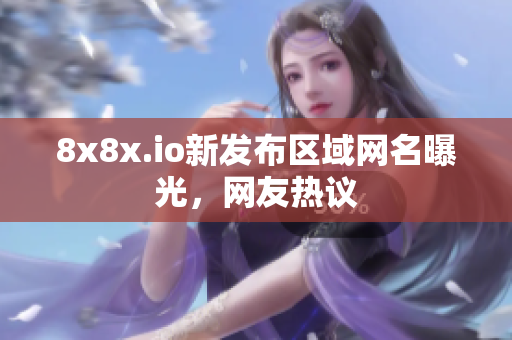 8x8x.io新發(fā)布區(qū)域網(wǎng)名曝光，網(wǎng)友熱議
