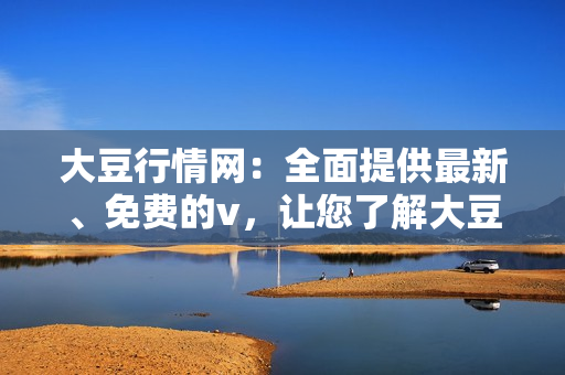 大豆行情網(wǎng)：全面提供最新、免費(fèi)的v，讓您了解大豆市場動(dòng)態(tài)