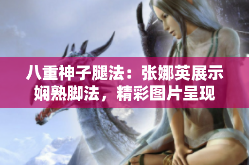 八重神子腿法：張娜英展示嫻熟腳法，精彩圖片呈現(xiàn)