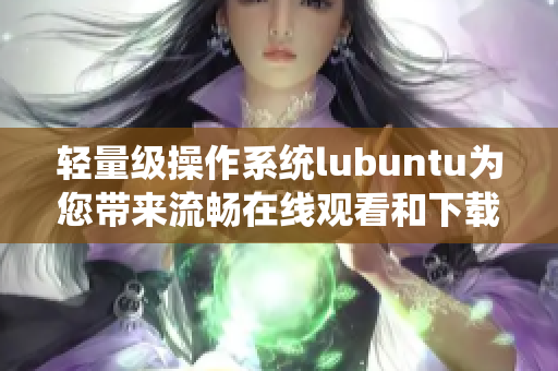 輕量級(jí)操作系統(tǒng)lubuntu為您帶來(lái)流暢在線觀看和下載的特色