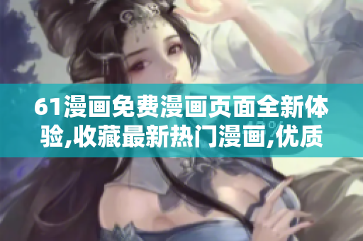 61漫畫(huà)免費(fèi)漫畫(huà)頁(yè)面全新體驗(yàn),收藏最新熱門(mén)漫畫(huà),優(yōu)質(zhì)漫畫(huà)彈窗唯美風(fēng)格