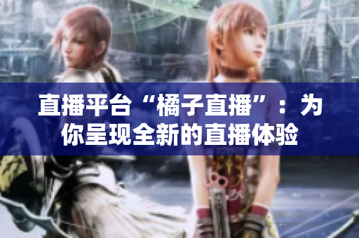 直播平臺“橘子直播”：為你呈現(xiàn)全新的直播體驗