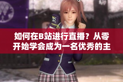 如何在B站進(jìn)行直播？從零開始學(xué)會(huì)成為一名優(yōu)秀的主播