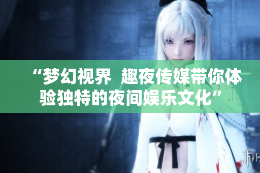 “夢(mèng)幻視界  趣夜傳媒帶你體驗(yàn)獨(dú)特的夜間娛樂文化”