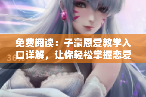 免費閱讀：子豪恩愛教學(xué)入口詳解，讓你輕松掌握戀愛秘籍