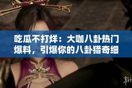 吃瓜不打烊：大咖八卦熱門爆料，引爆你的八卦獵奇細胞