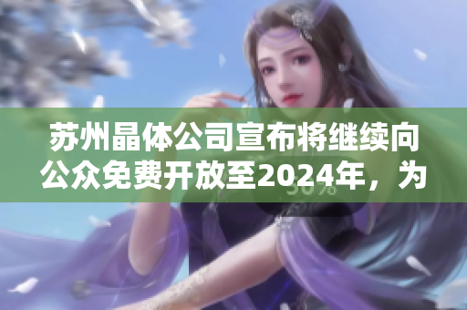 蘇州晶體公司宣布將繼續(xù)向公眾免費開放至2024年，為社會提供更多交流機會