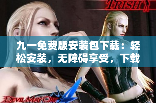 九一免費(fèi)版安裝包下載：輕松安裝，無(wú)障礙享受，下載免費(fèi)高效