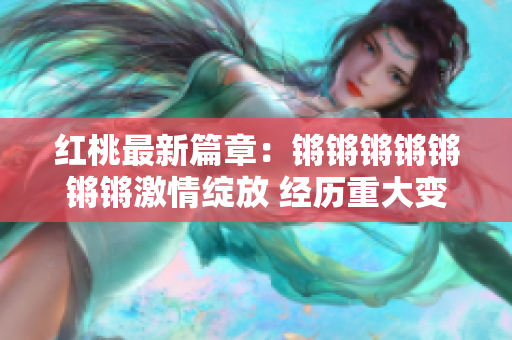 紅桃最新篇章：鏘鏘鏘鏘鏘鏘鏘激情綻放 經(jīng)歷重大變故后的新起點(diǎn)