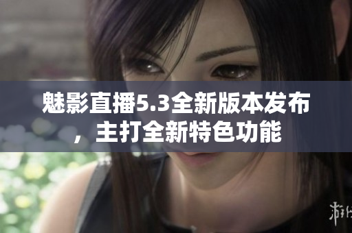 魅影直播5.3全新版本發(fā)布，主打全新特色功能