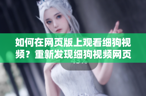如何在網(wǎng)頁版上觀看細(xì)狗視頻？重新發(fā)現(xiàn)細(xì)狗視頻網(wǎng)頁版打開的方法