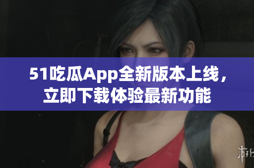 51吃瓜App全新版本上線，立即下載體驗最新功能