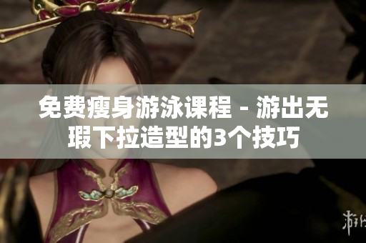 免費瘦身游泳課程 - 游出無瑕下拉造型的3個技巧