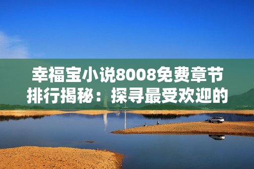 幸福寶小說8008免費章節(jié)排行揭秘：探尋最受歡迎的故事情節(jié)