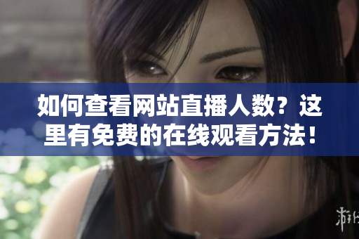 如何查看網(wǎng)站直播人數(shù)？這里有免費(fèi)的在線觀看方法！