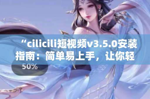 “cilicili短視頻v3.5.0安裝指南：簡單易上手，讓你輕松體驗(yàn)最新版本”