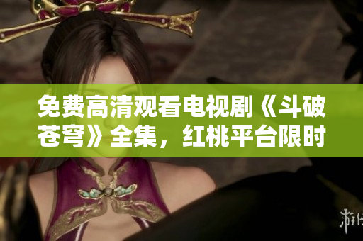 免費(fèi)高清觀看電視劇《斗破蒼穹》全集，紅桃平臺限時放送