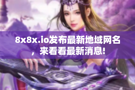 8x8x.io發(fā)布最新地域網(wǎng)名，來看看最新消息!