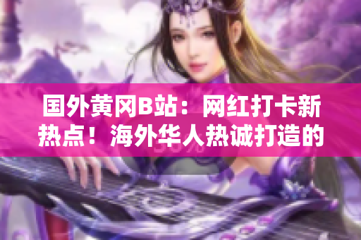 國外黃岡B站：網(wǎng)紅打卡新熱點(diǎn)！海外華人熱誠打造的二次元樂園吸引萬眾矚目