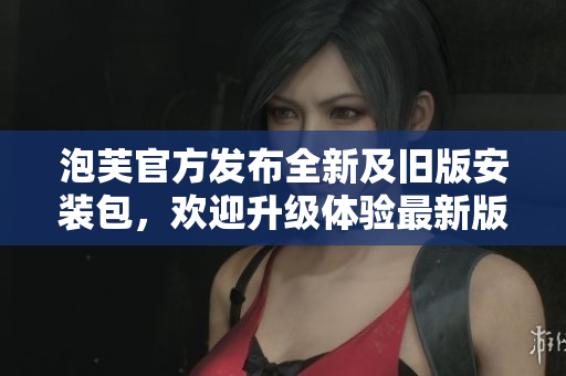泡芙官方發(fā)布全新及舊版安裝包，歡迎升級體驗(yàn)最新版本