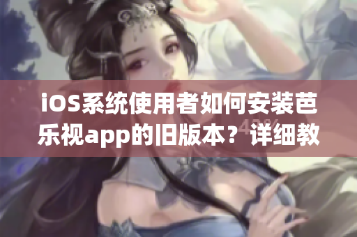 iOS系統(tǒng)使用者如何安裝芭樂視app的舊版本？詳細(xì)教程分享