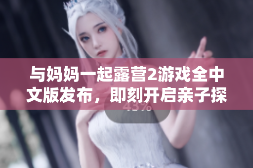 與媽媽一起露營2游戲全中文版發(fā)布，即刻開啟親子探險之旅