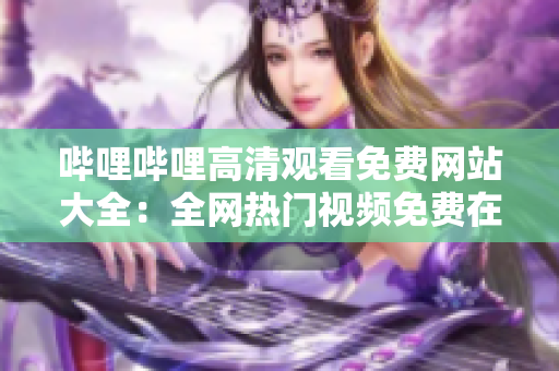 嗶哩嗶哩高清觀看免費網站大全：全網熱門視頻免費在線觀看