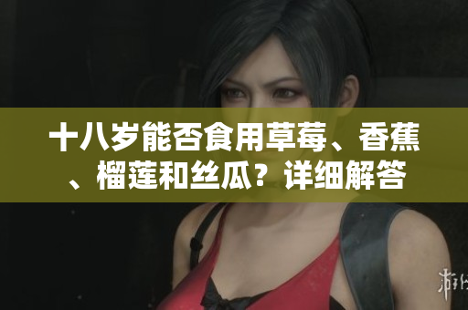 十八歲能否食用草莓、香蕉、榴蓮和絲瓜？詳細(xì)解答