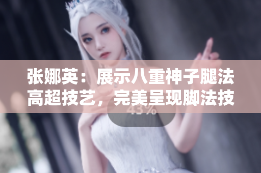 張娜英：展示八重神子腿法高超技藝，完美呈現(xiàn)腳法技能