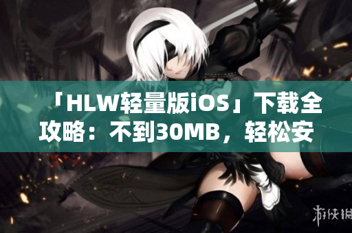 「HLW輕量版iOS」下載全攻略：不到30MB，輕松安裝，快速上手使用技巧分享