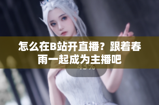 怎么在B站開直播？跟著春雨一起成為主播吧