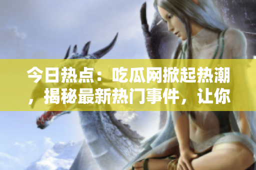今日熱點：吃瓜網(wǎng)掀起熱潮，揭秘最新熱門事件，讓你盡情吃瓜！