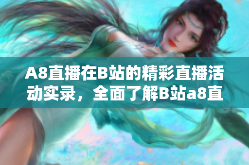 A8直播在B站的精彩直播活動實錄，全面了解B站a8直播的精彩內(nèi)容
