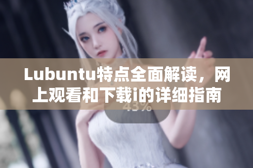 Lubuntu特點全面解讀，網(wǎng)上觀看和下載i的詳細指南
